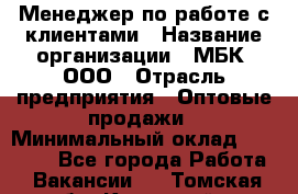 Менеджер по работе с клиентами › Название организации ­ МБК, ООО › Отрасль предприятия ­ Оптовые продажи › Минимальный оклад ­ 25 000 - Все города Работа » Вакансии   . Томская обл.,Кедровый г.